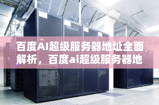 百度AI超级服务器地址全面解析，百度ai超级服务器地址在哪