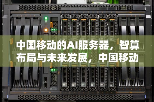 中国移动的AI服务器，智算布局与未来发展，中国移动的ai服务器是什么