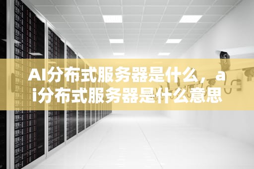 AI分布式服务器是什么，ai分布式服务器是什么意思