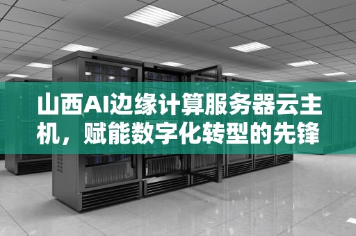 山西AI边缘计算服务器云主机，赋能数字化转型的先锋力量，山西ai边缘计算服务器云主机有哪些