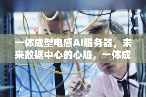 一体成型电感AI服务器，未来数据中心的心脏，一体成型电感ai服务器是什么