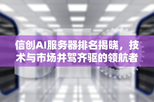 信创AI服务器排名揭晓，技术与市场并驾齐驱的领航者，信创ai服务器排名第几位