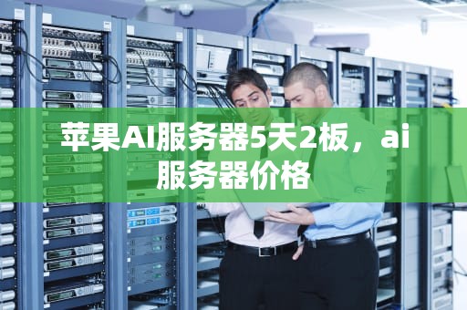 苹果AI服务器5天2板，ai服务器价格