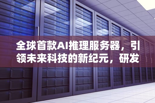 全球首款AI推理服务器，引领未来科技的新纪元，研发全球首款ai推理服务器的公司