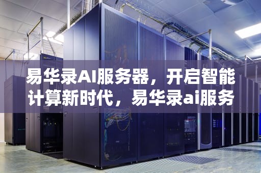 易华录AI服务器，开启智能计算新时代，易华录ai服务器是什么