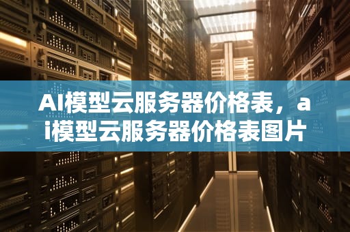 AI模型云服务器价格表，ai模型云服务器价格表图片