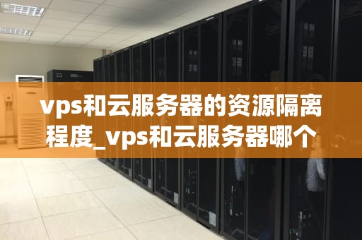vps和云服务器的资源隔离程度_vps和云服务器哪个好_VPS和云服务器的资源隔离程度