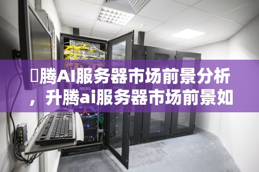 昇腾AI服务器市场前景分析，升腾ai服务器市场前景如何