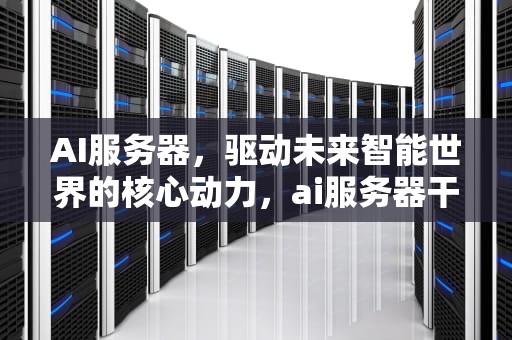 AI服务器，驱动未来智能世界的核心动力，ai服务器干什么用的