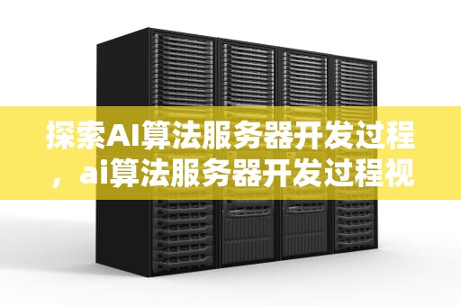 探索AI算法服务器开发过程，ai算法服务器开发过程视频