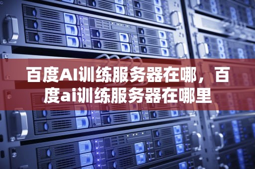 百度AI训练服务器在哪，百度ai训练服务器在哪里