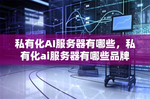 私有化AI服务器有哪些，私有化ai服务器有哪些品牌