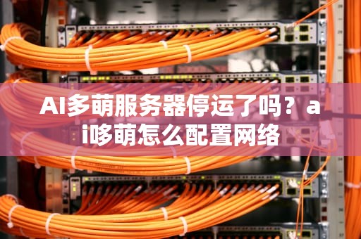 AI多萌服务器停运了吗？ai哆萌怎么配置网络