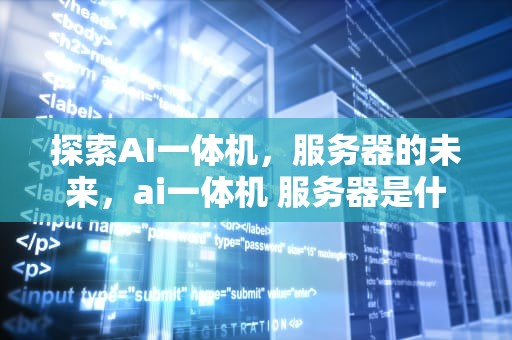 探索AI一体机，服务器的未来，ai一体机 服务器是什么