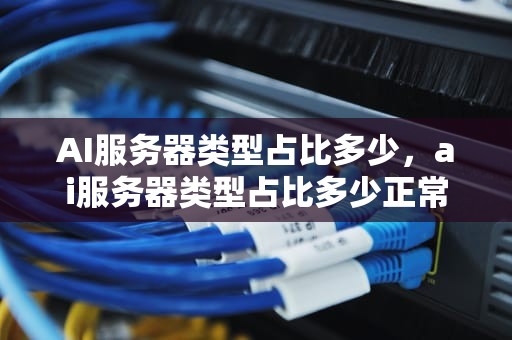 AI服务器类型占比多少，ai服务器类型占比多少正常