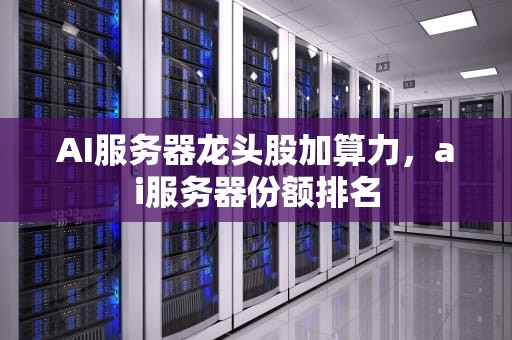 AI服务器龙头股加算力，ai服务器份额排名