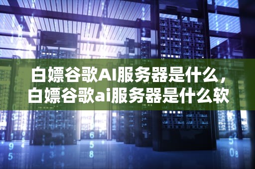 白嫖谷歌AI服务器是什么，白嫖谷歌ai服务器是什么软件