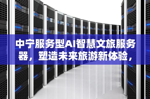中宁服务型AI智慧文旅服务器，塑造未来旅游新体验，中宁服务型ai智慧文旅服务器项目