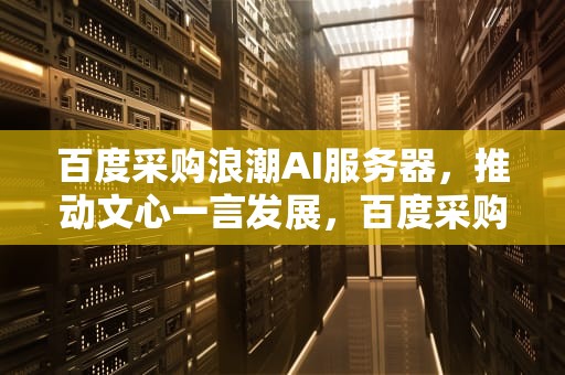 百度采购浪潮AI服务器，推动文心一言发展，百度采购浪潮ai服务器怎么样