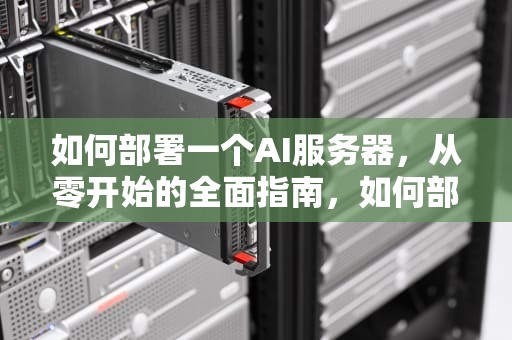 如何部署一个AI服务器，从零开始的全面指南，如何部署一个ai服务器
