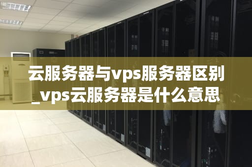 云服务器与vps服务器区别_vps云服务器是什么意思_云服务器与VPS服务器的区别