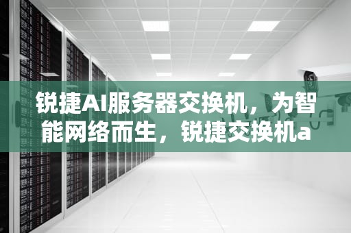 锐捷AI服务器交换机，为智能网络而生，锐捷交换机acl