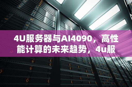 4U服务器与AI4090，高性能计算的未来趋势，4u服务器重量