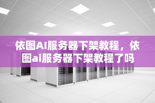 依图AI服务器下架教程，依图ai服务器下架教程了吗