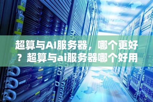 超算与AI服务器，哪个更好？超算与ai服务器哪个好用