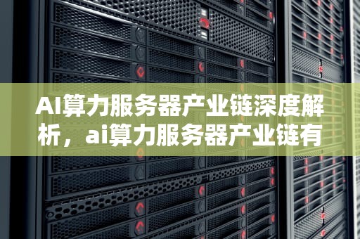 AI算力服务器产业链深度解析，ai算力服务器产业链有哪些