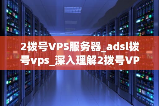 2拨号VPS服务器_adsl拨号vps_深入理解2拨号VPS服务器
