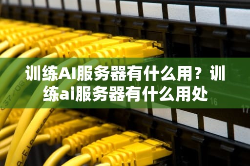 训练AI服务器有什么用？训练ai服务器有什么用处
