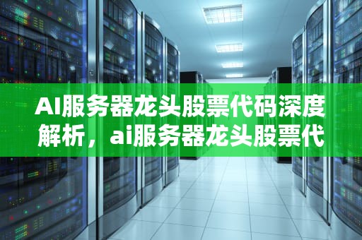 AI服务器龙头股票代码深度解析，ai服务器龙头股票代码是多少