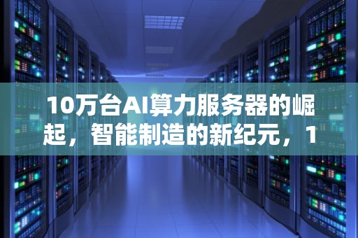 10万台AI算力服务器的崛起，智能制造的新纪元，10万台ai算力服务器多少钱