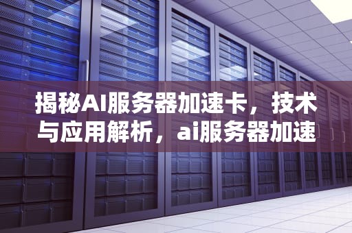 揭秘AI服务器加速卡，技术与应用解析，ai服务器加速卡是什么意思