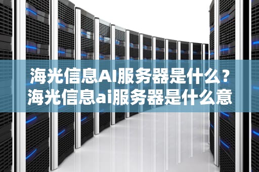 海光信息AI服务器是什么？海光信息ai服务器是什么意思