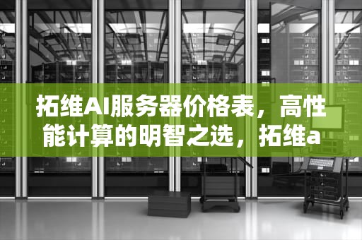 拓维AI服务器价格表，高性能计算的明智之选，拓维ai服务器价格表大全