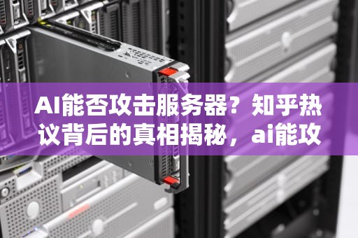 AI能否攻击服务器？知乎热议背后的真相揭秘，ai能攻击服务器吗知乎
