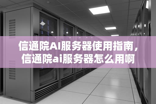 信通院AI服务器使用指南，信通院ai服务器怎么用啊