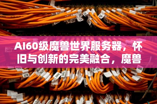 AI60级魔兽世界服务器，怀旧与创新的完美融合，魔兽世界60版本服务器