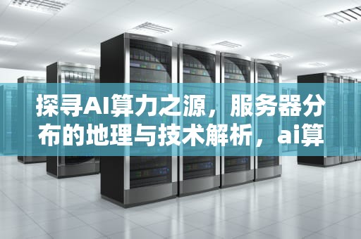 探寻AI算力之源，服务器分布的地理与技术解析，ai算力的服务器在哪里找