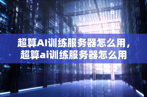 超算AI训练服务器怎么用，超算ai训练服务器怎么用
