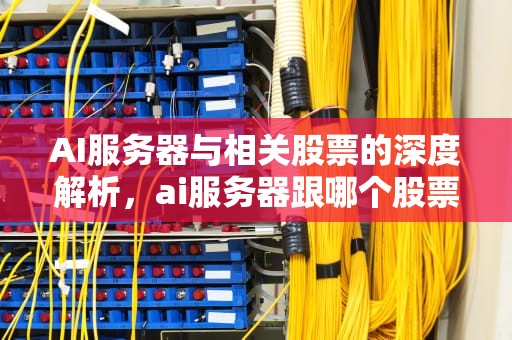 AI服务器与相关股票的深度解析，ai服务器跟哪个股票相关的