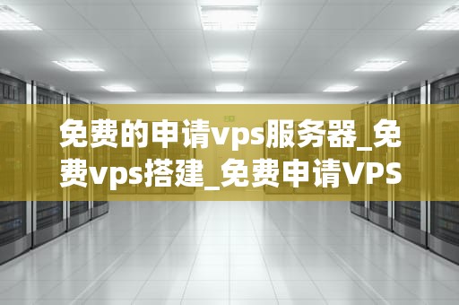 免费的申请vps服务器_免费vps搭建_免费申请VPS服务器的完全指南