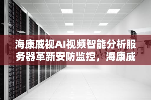 海康威视AI视频智能分析服务器革新安防监控，海康威视ai平台