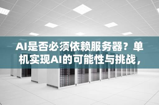 AI是否必须依赖服务器？单机实现AI的可能性与挑战，ai都要依赖服务器吗单机能实现ai吗知乎