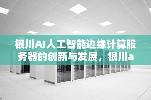 银川AI人工智能边缘计算服务器的创新与发展，银川ai人工智能边缘计算服务器在哪