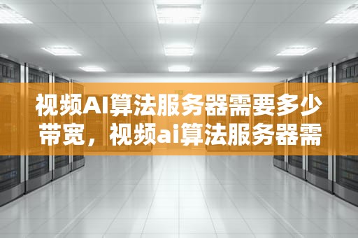 视频AI算法服务器需要多少带宽，视频ai算法服务器需要多少带宽够用