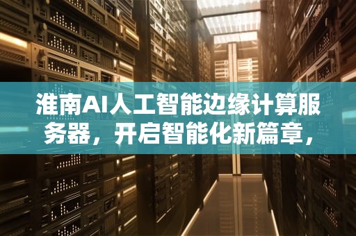 淮南AI人工智能边缘计算服务器，开启智能化新篇章，淮南ai人工智能边缘计算服务器在哪