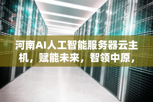 河南AI人工智能服务器云主机，赋能未来，智领中原，河南ai人工智能服务器云主机是什么